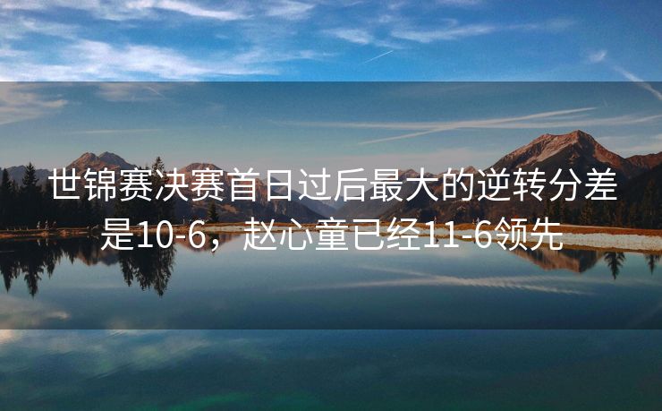 世锦赛决赛首日过后最大的逆转分差是10-6，赵心童已经11-6领先