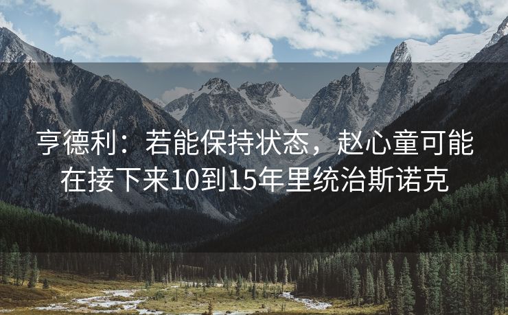 亨德利：若能保持状态，赵心童可能在接下来10到15年里统治斯诺克