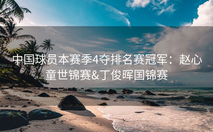 中国球员本赛季4夺排名赛冠军：赵心童世锦赛&丁俊晖国锦赛