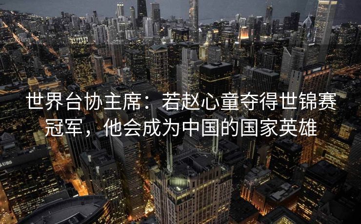 世界台协主席：若赵心童夺得世锦赛冠军，他会成为中国的国家英雄