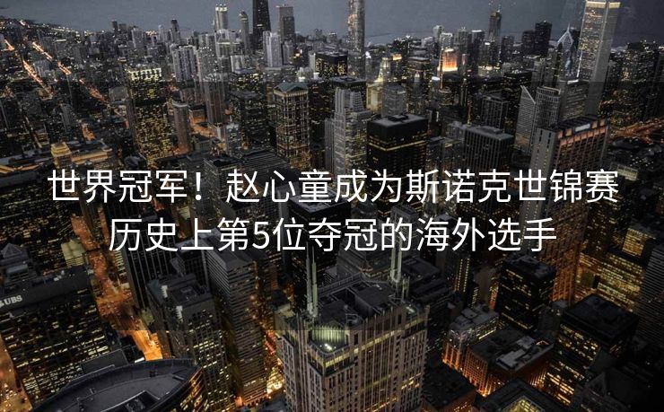 世界冠军！赵心童成为斯诺克世锦赛历史上第5位夺冠的海外选手