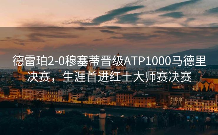 德雷珀2-0穆塞蒂晋级ATP1000马德里决赛，生涯首进红土大师赛决赛