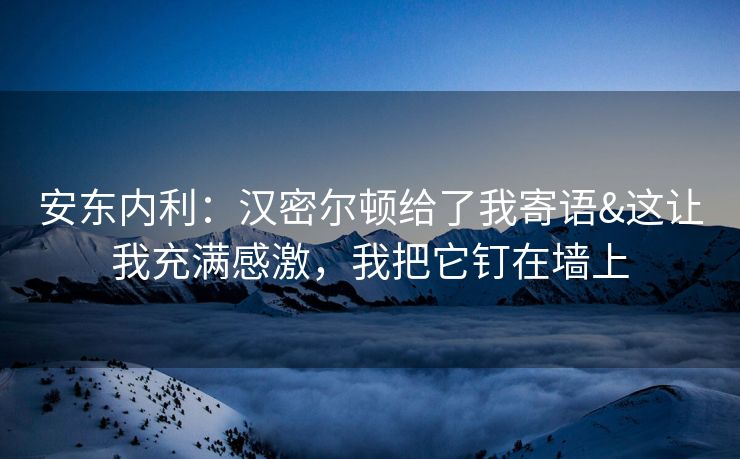 安东内利：汉密尔顿给了我寄语&这让我充满感激，我把它钉在墙上