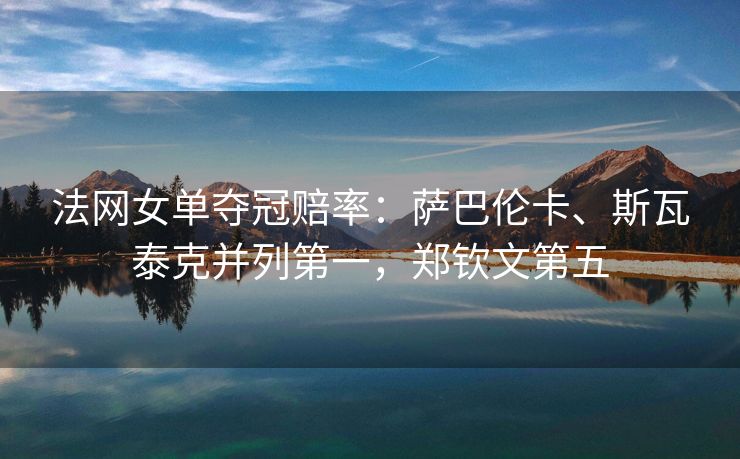 法网女单夺冠赔率：萨巴伦卡、斯瓦泰克并列第一，郑钦文第五