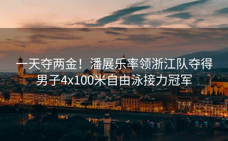 一天夺两金！潘展乐率领浙江队夺得男子4x100米自由泳接力冠军