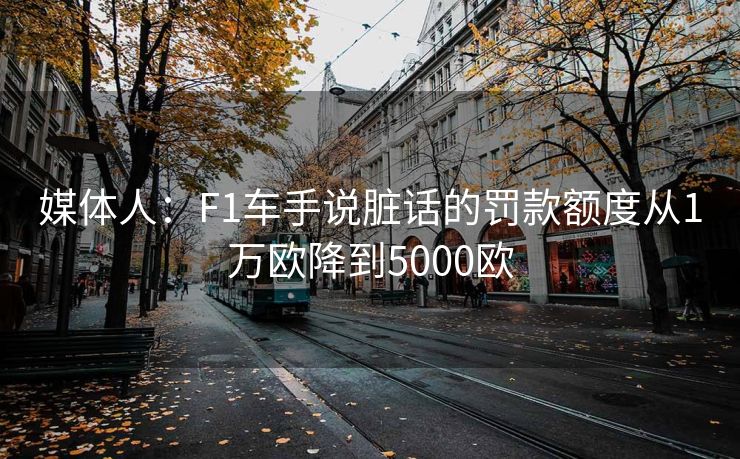 媒体人：F1车手说脏话的罚款额度从1万欧降到5000欧