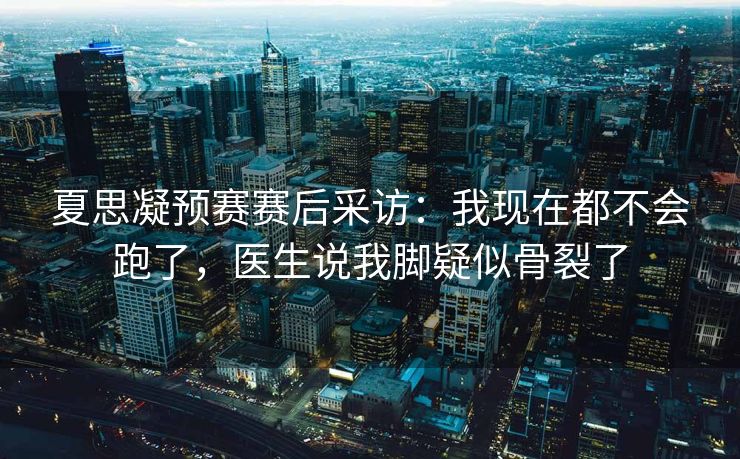 夏思凝预赛赛后采访：我现在都不会跑了，医生说我脚疑似骨裂了