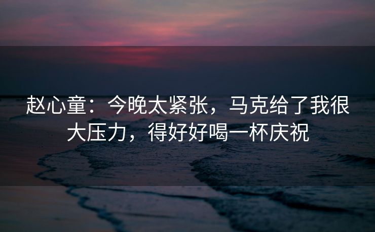 赵心童：今晚太紧张，马克给了我很大压力，得好好喝一杯庆祝