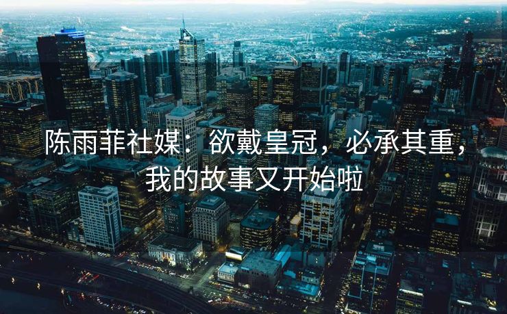 陈雨菲社媒：欲戴皇冠，必承其重，我的故事又开始啦