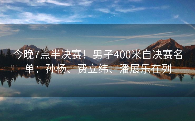 今晚7点半决赛！男子400米自决赛名单：孙杨、费立纬、潘展乐在列