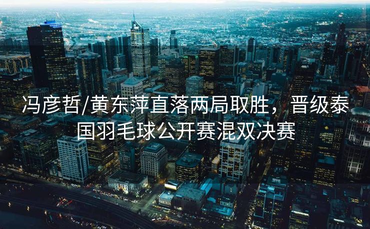 冯彦哲/黄东萍直落两局取胜，晋级泰国羽毛球公开赛混双决赛