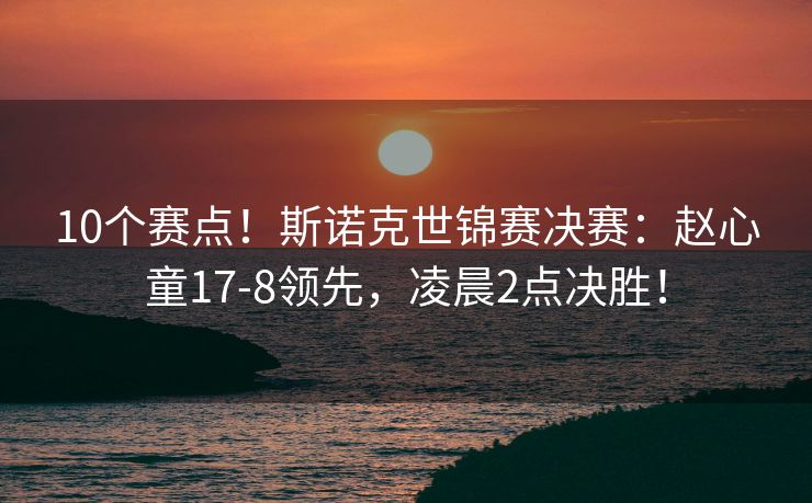 10个赛点！斯诺克世锦赛决赛：赵心童17-8领先，凌晨2点决胜！