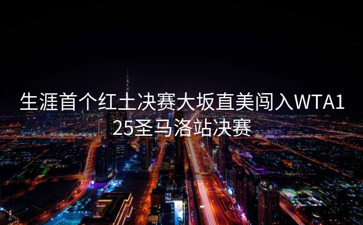 生涯首个红土决赛大坂直美闯入WTA125圣马洛站决赛