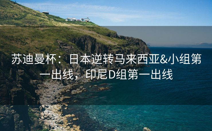 苏迪曼杯：日本逆转马来西亚&小组第一出线，印尼D组第一出线