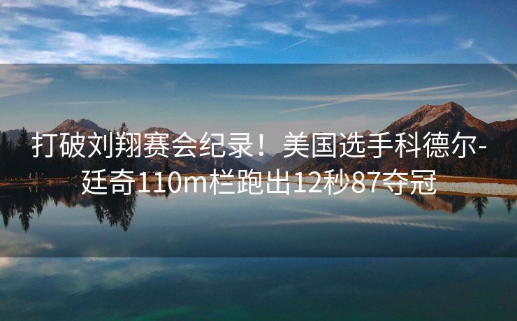 打破刘翔赛会纪录！美国选手科德尔-廷奇110m栏跑出12秒87夺冠