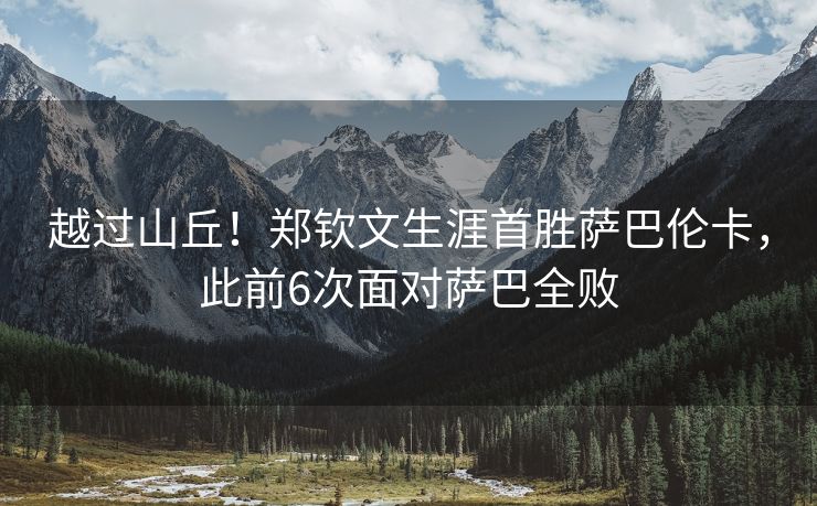 越过山丘！郑钦文生涯首胜萨巴伦卡，此前6次面对萨巴全败