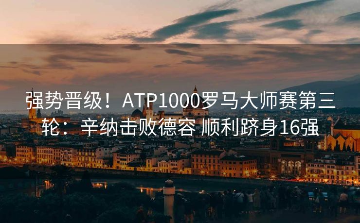 强势晋级！ATP1000罗马大师赛第三轮：辛纳击败德容 顺利跻身16强