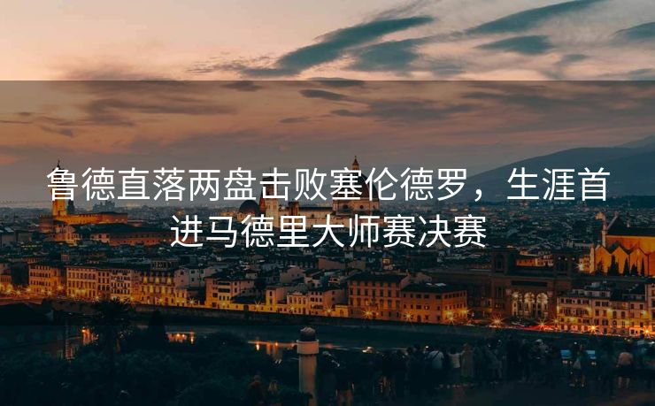 鲁德直落两盘击败塞伦德罗，生涯首进马德里大师赛决赛