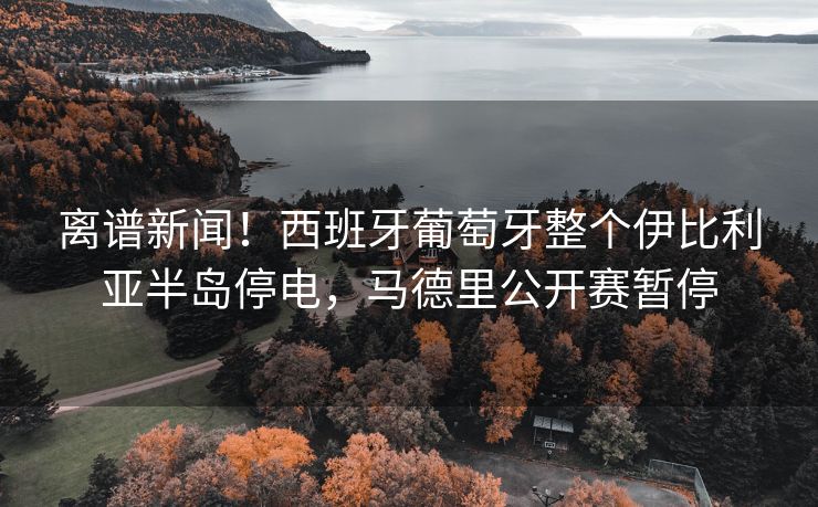 离谱新闻！西班牙葡萄牙整个伊比利亚半岛停电，马德里公开赛暂停