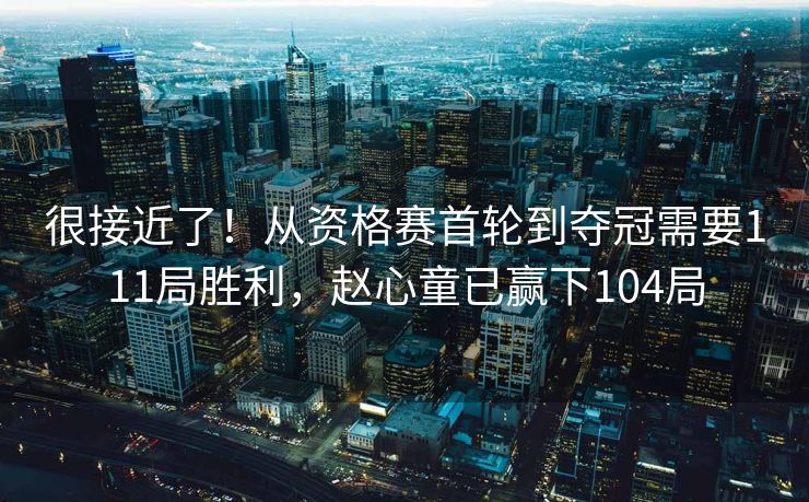 很接近了！从资格赛首轮到夺冠需要111局胜利，赵心童已赢下104局