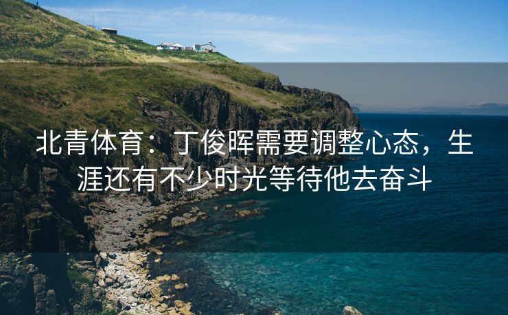 北青体育：丁俊晖需要调整心态，生涯还有不少时光等待他去奋斗