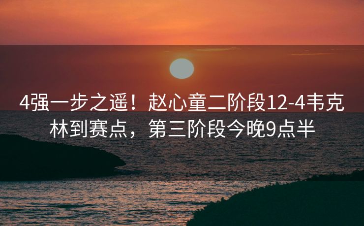 4强一步之遥！赵心童二阶段12-4韦克林到赛点，第三阶段今晚9点半