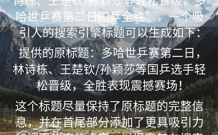 根据您的要求，基于原标题内容“林诗栋、王楚钦/孙颖莎等轻松晋级，多哈世乒赛第二日国乒全胜”，一个吸引人的搜索引擎标题可以生成如下：

提供的原标题：多哈世乒赛第二日，林诗栋、王楚钦/孙颖莎等国乒选手轻松晋级，全胜表现震撼赛场！

这个标题尽量保持了原标题的完整信息，并在首尾部分添加了更具吸引力和搜索热度的内容，以提高其在搜索引擎中的点击率。