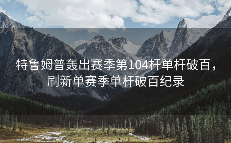特鲁姆普轰出赛季第104杆单杆破百，刷新单赛季单杆破百纪录