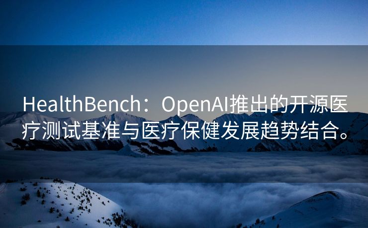 HealthBench：OpenAI推出的开源医疗测试基准与医疗保健发展趋势结合。