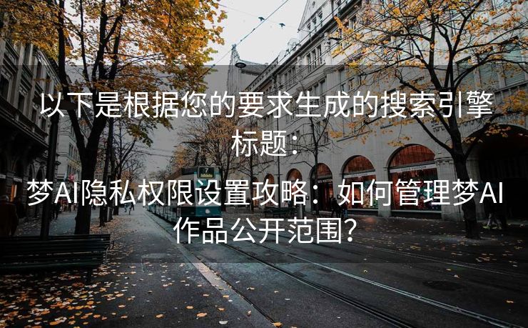 以下是根据您的要求生成的搜索引擎标题：

梦AI隐私权限设置攻略：如何管理梦AI作品公开范围？