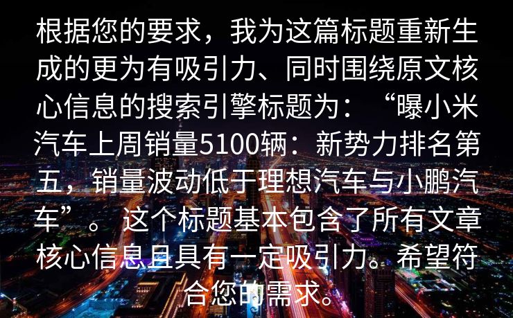 根据您的要求，我为这篇标题重新生成的更为有吸引力、同时围绕原文核心信息的搜索引擎标题为：“曝小米汽车上周销量5100辆：新势力排名第五，销量波动低于理想汽车与小鹏汽车”。 这个标题基本包含了所有文章核心信息且具有一定吸引力。希望符合您的需求。