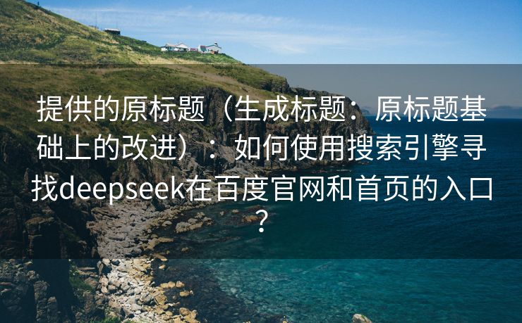 提供的原标题（生成标题：原标题基础上的改进）：如何使用搜索引擎寻找deepseek在百度官网和首页的入口？