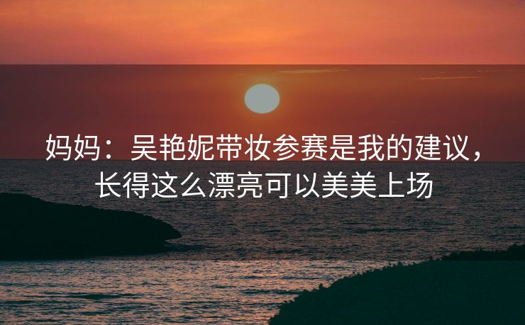 妈妈：吴艳妮带妆参赛是我的建议，长得这么漂亮可以美美上场