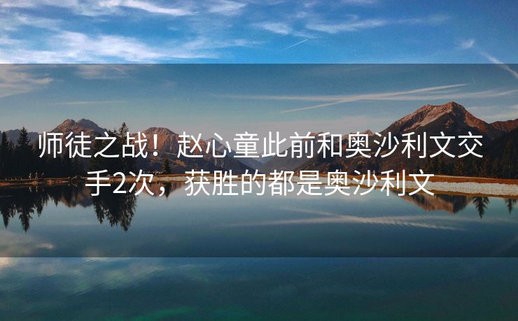 师徒之战！赵心童此前和奥沙利文交手2次，获胜的都是奥沙利文