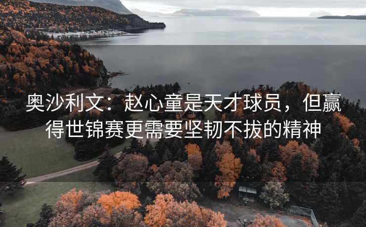 奥沙利文：赵心童是天才球员，但赢得世锦赛更需要坚韧不拔的精神
