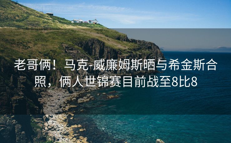 老哥俩！马克-威廉姆斯晒与希金斯合照，俩人世锦赛目前战至8比8