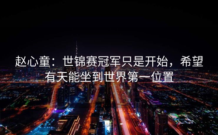 赵心童：世锦赛冠军只是开始，希望有天能坐到世界第一位置