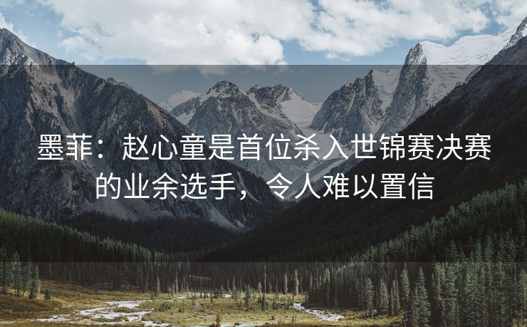 墨菲：赵心童是首位杀入世锦赛决赛的业余选手，令人难以置信