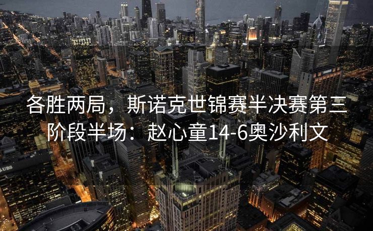 各胜两局，斯诺克世锦赛半决赛第三阶段半场：赵心童14-6奥沙利文