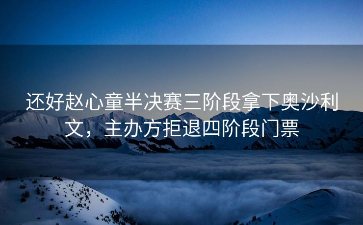 还好赵心童半决赛三阶段拿下奥沙利文，主办方拒退四阶段门票