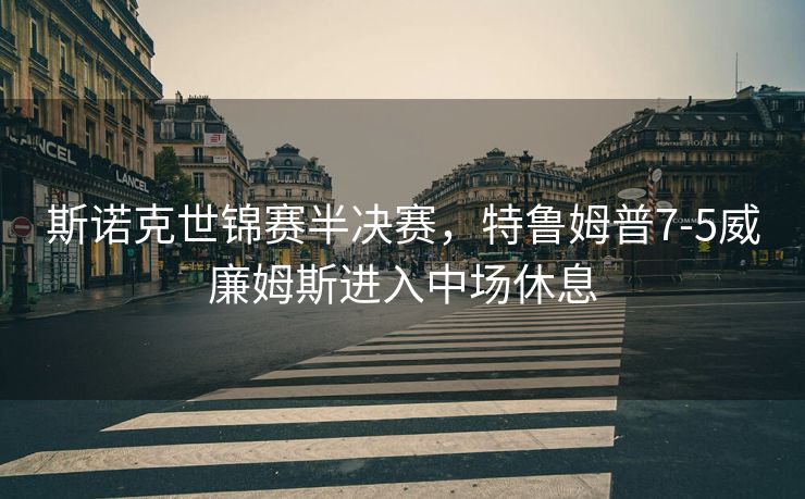 斯诺克世锦赛半决赛，特鲁姆普7-5威廉姆斯进入中场休息