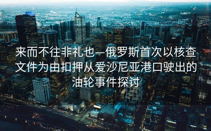 来而不往非礼也—俄罗斯首次以核查文件为由扣押从爱沙尼亚港口驶出的油轮事件探讨