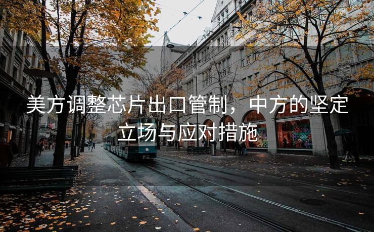 美方调整芯片出口管制，中方的坚定立场与应对措施