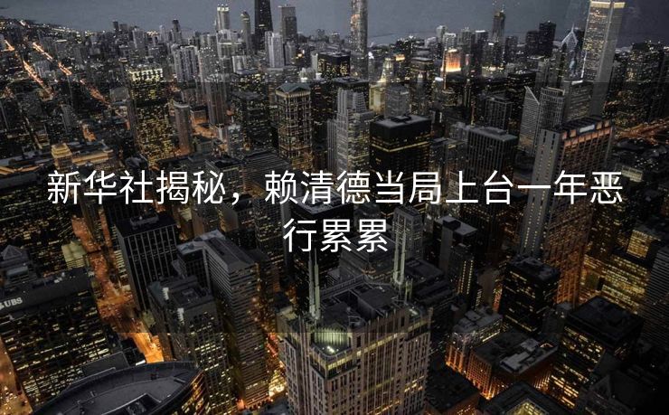 新华社揭秘，赖清德当局上台一年恶行累累