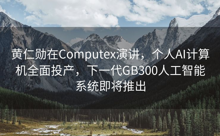 黄仁勋在Computex演讲，个人AI计算机全面投产，下一代GB300人工智能系统即将推出