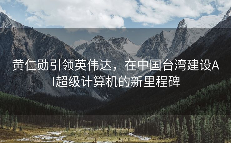黄仁勋引领英伟达，在中国台湾建设AI超级计算机的新里程碑