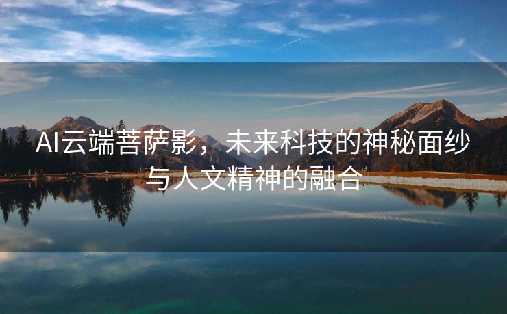 AI云端菩萨影，未来科技的神秘面纱与人文精神的融合