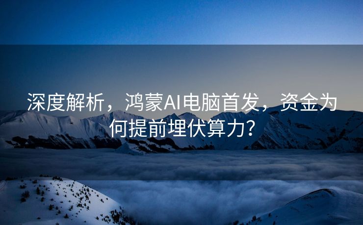 深度解析，鸿蒙AI电脑首发，资金为何提前埋伏算力？
