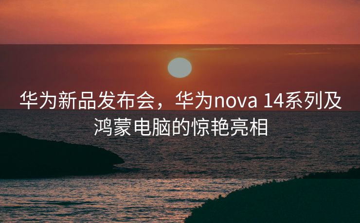 华为新品发布会，华为nova 14系列及鸿蒙电脑的惊艳亮相