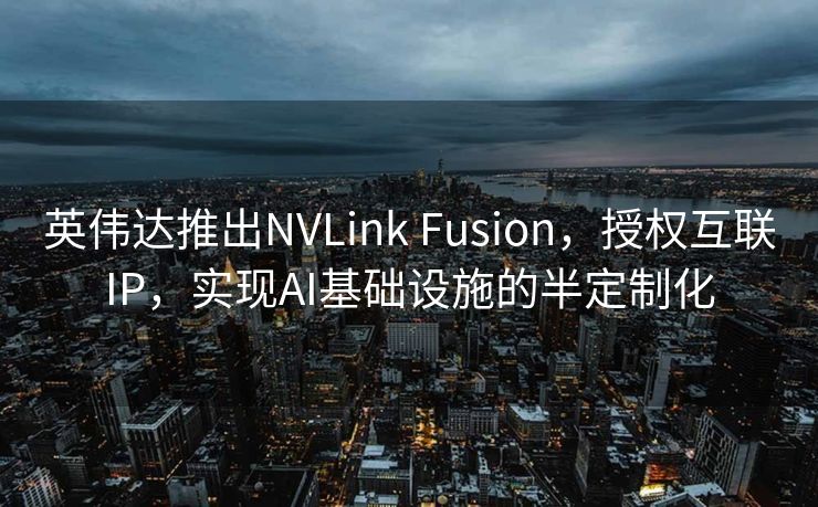 英伟达推出NVLink Fusion，授权互联IP，实现AI基础设施的半定制化